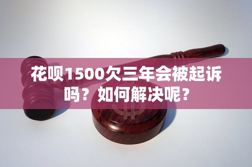 花呗1500欠三年会被起诉吗？如何解决呢？