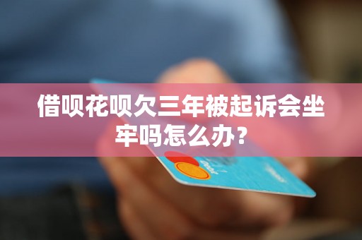 借呗花呗欠三年被起诉会坐牢吗怎么办？