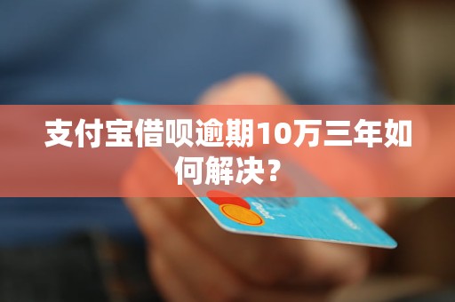 支付宝借呗逾期10万三年如何解决？