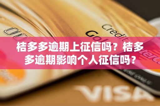 桔多多逾期上征信吗？桔多多逾期影响个人征信吗？