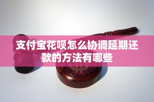 支付宝花呗怎么协调延期还款的方法有哪些