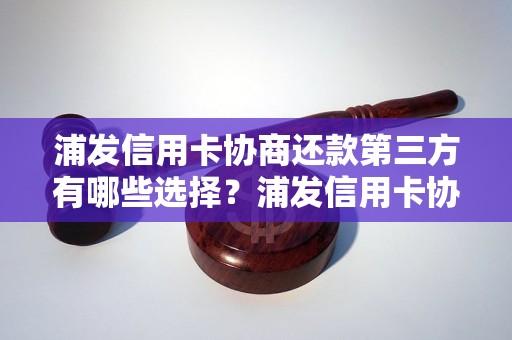 浦发信用卡协商还款第三方有哪些选择？浦发信用卡协商还款平台推荐