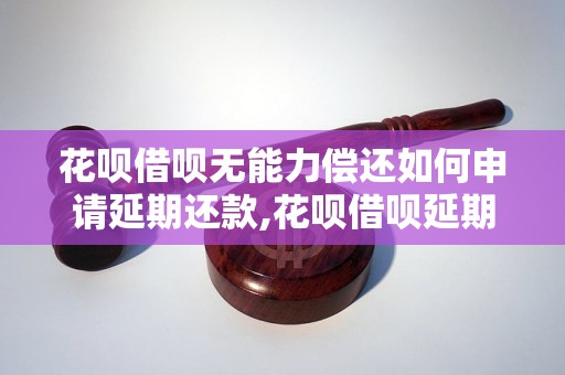 花呗借呗无能力偿还如何申请延期还款,花呗借呗延期还款流程解析