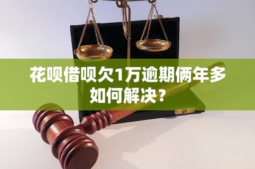 花呗借呗欠1万逾期俩年多如何解决？