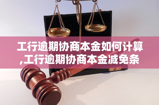 工行逾期协商本金如何计算,工行逾期协商本金减免条件