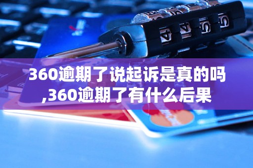 360逾期了说起诉是真的吗,360逾期了有什么后果