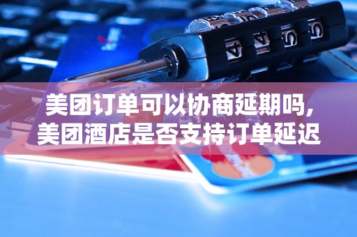 美团订单可以协商延期吗,美团酒店是否支持订单延迟