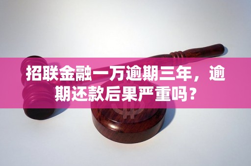 招联金融一万逾期三年，逾期还款后果严重吗？