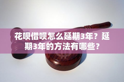 花呗借呗怎么延期3年？延期3年的方法有哪些？