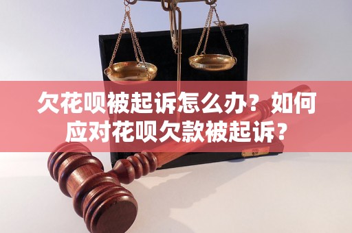 欠花呗被起诉怎么办？如何应对花呗欠款被起诉？