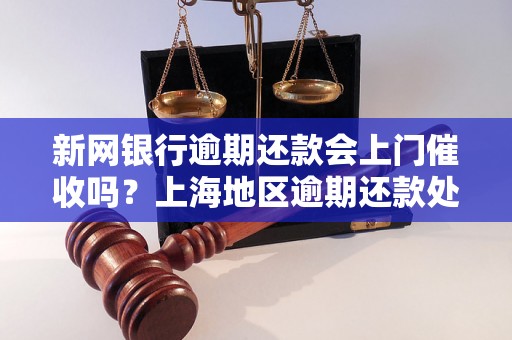 新网银行逾期还款会上门催收吗？上海地区逾期还款处理方式