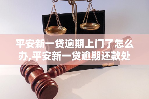 平安新一贷逾期上门了怎么办,平安新一贷逾期还款处理方法