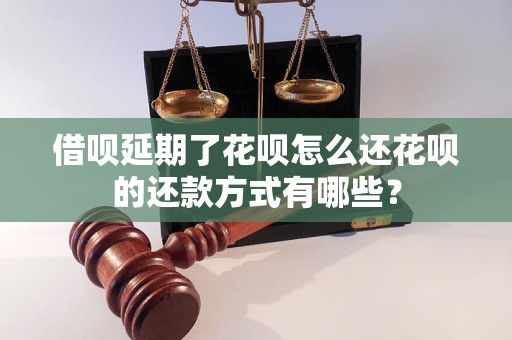 借呗延期了花呗怎么还花呗的还款方式有哪些？