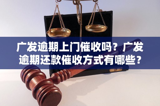 广发逾期上门催收吗？广发逾期还款催收方式有哪些？