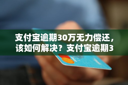 支付宝逾期30万无力偿还，该如何解决？支付宝逾期30万贷款怎么办？