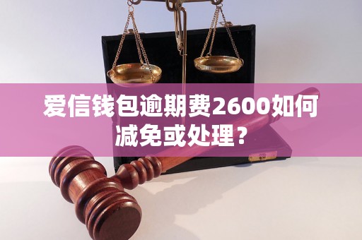 爱信钱包逾期费2600如何减免或处理？