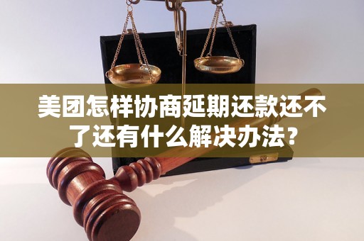 美团怎样协商延期还款还不了还有什么解决办法？