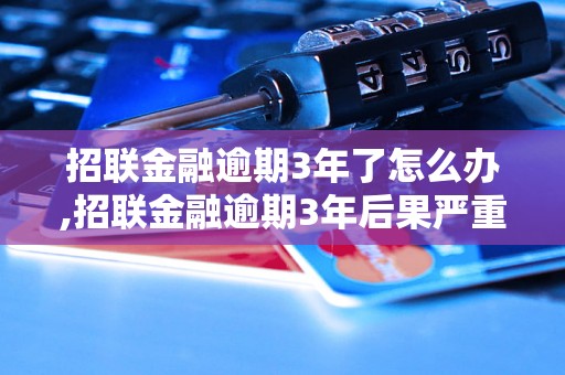 招联金融逾期3年了怎么办,招联金融逾期3年后果严重吗