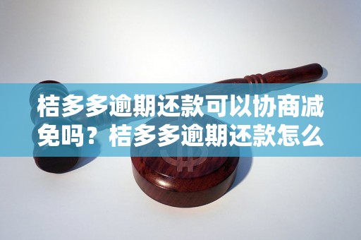 桔多多逾期还款可以协商减免吗？桔多多逾期还款怎么处理？