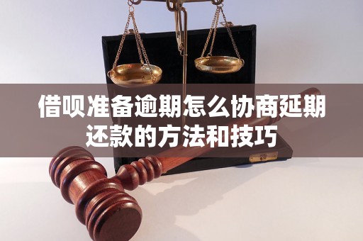 借呗准备逾期怎么协商延期还款的方法和技巧