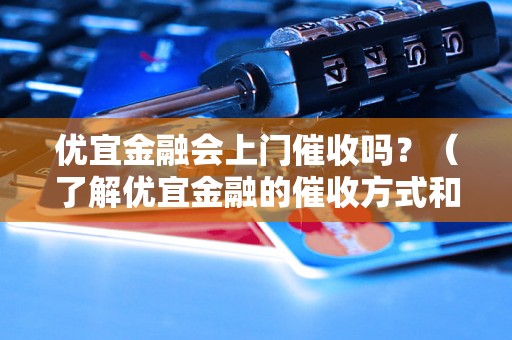 优宜金融会上门催收吗？（了解优宜金融的催收方式和流程）