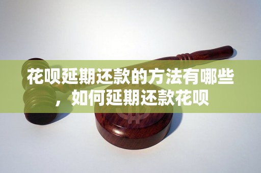 花呗延期还款的方法有哪些，如何延期还款花呗