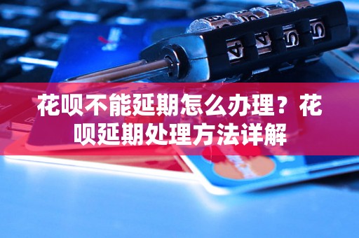 花呗不能延期怎么办理？花呗延期处理方法详解