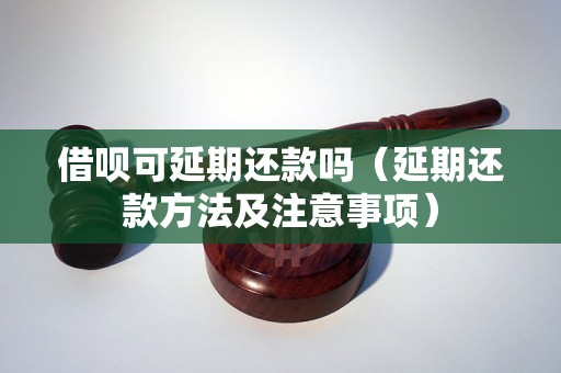 借呗可延期还款吗（延期还款方法及注意事项）