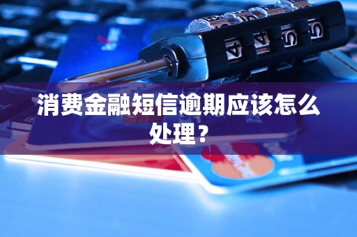 消费金融短信逾期应该怎么处理？