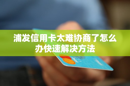 浦发信用卡太难协商了怎么办快速解决方法