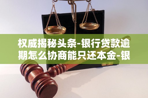 权威揭秘头条-银行贷款逾期怎么协商能只还本金-银行贷款逾期怎么协商能只还本金呢