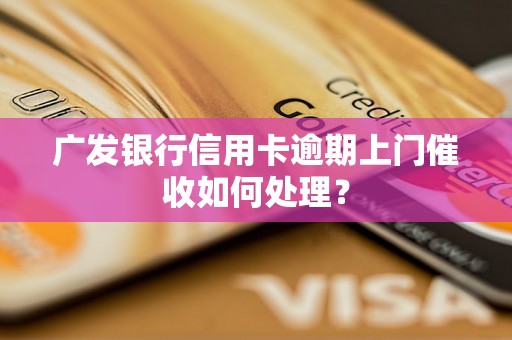 广发银行信用卡逾期上门催收如何处理？