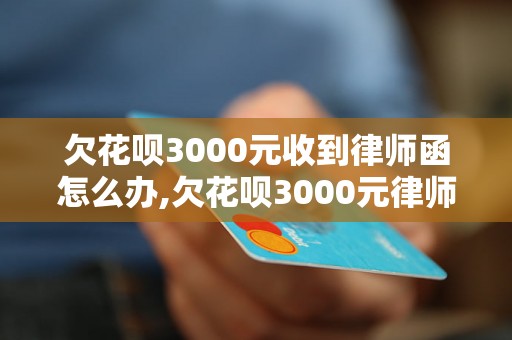 欠花呗3000元收到律师函怎么办,欠花呗3000元律师函如何处理