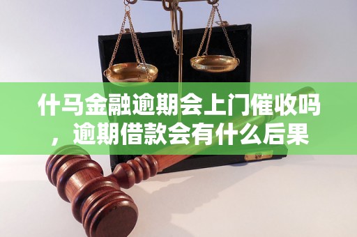 什马金融逾期会上门催收吗，逾期借款会有什么后果