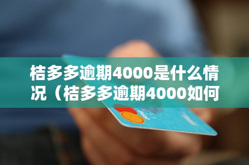 桔多多逾期4000是什么情况（桔多多逾期4000如何处理）