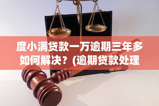 度小满贷款一万逾期三年多如何解决？(逾期贷款处理方法)