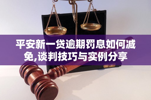 平安新一贷逾期罚息如何减免,谈判技巧与实例分享