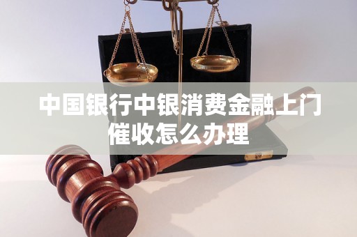 中国银行中银消费金融上门催收怎么办理