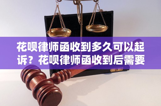 花呗律师函收到多久可以起诉？花呗律师函收到后需要注意什么？