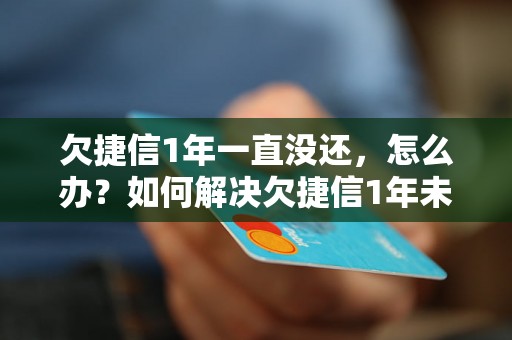 欠捷信1年一直没还，怎么办？如何解决欠捷信1年未还款的问题？