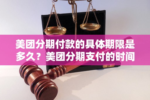 美团分期付款的具体期限是多久？美团分期支付的时间限制是怎样的？