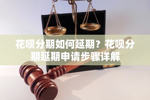 花呗分期如何延期？花呗分期延期申请步骤详解