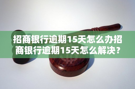 招商银行逾期15天怎么办招商银行逾期15天怎么解决？