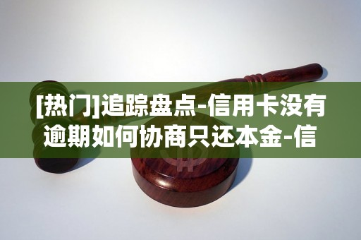 [热门]追踪盘点-信用卡没有逾期如何协商只还本金-信用卡没逾期还不上可以和银行协商吗