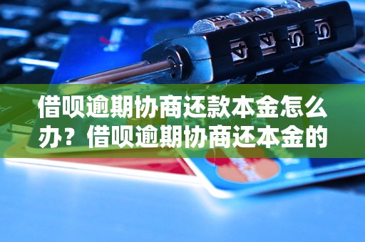 借呗逾期协商还款本金怎么办？借呗逾期协商还本金的方法有哪些？