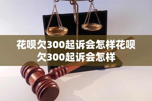 花呗欠300起诉会怎样花呗欠300起诉会怎样