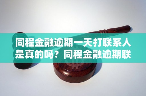 同程金融逾期一天打联系人是真的吗？同程金融逾期联系人会知道吗？