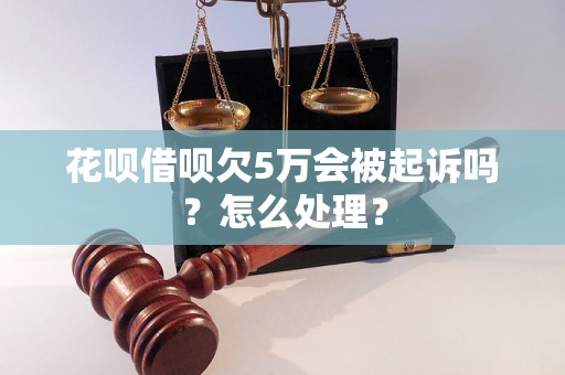 花呗借呗欠5万会被起诉吗？怎么处理？