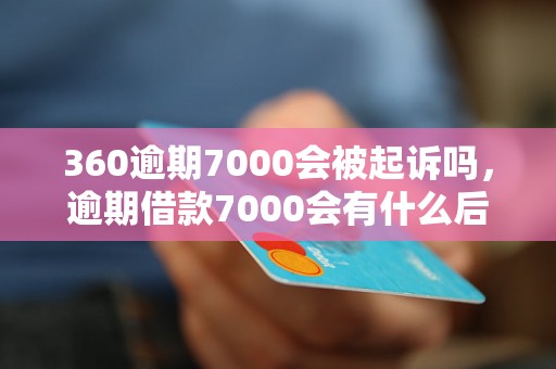 360逾期7000会被起诉吗，逾期借款7000会有什么后果