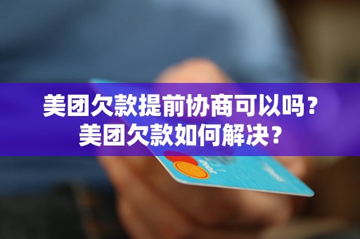 美团欠款提前协商可以吗？美团欠款如何解决？